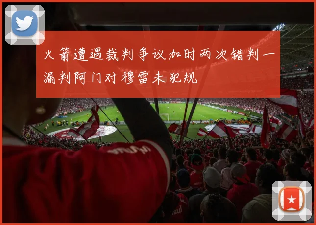 火箭遭遇裁判争议加时两次错判一漏判阿门对穆雷未犯规