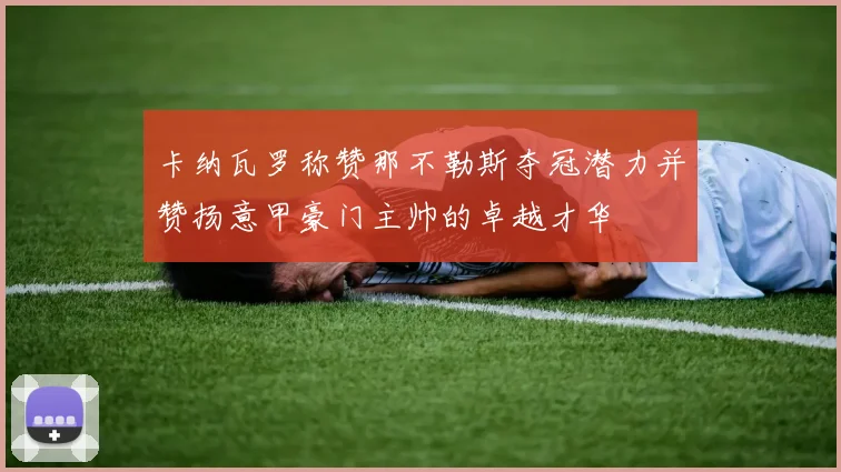 卡纳瓦罗称赞那不勒斯夺冠潜力并赞扬意甲豪门主帅的卓越才华