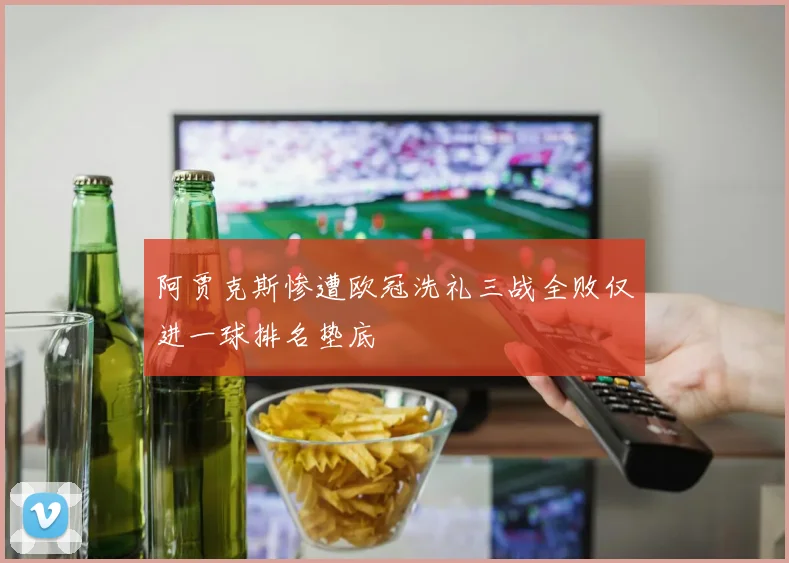 阿贾克斯惨遭欧冠洗礼三战全败仅进一球排名垫底