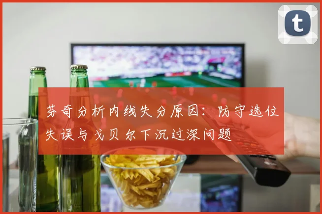 芬奇分析内线失分原因：防守选位失误与戈贝尔下沉过深问题