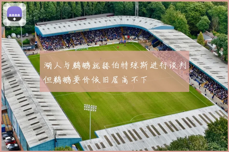 湖人与鹈鹕就赫伯特琼斯进行谈判但鹈鹕要价依旧居高不下
