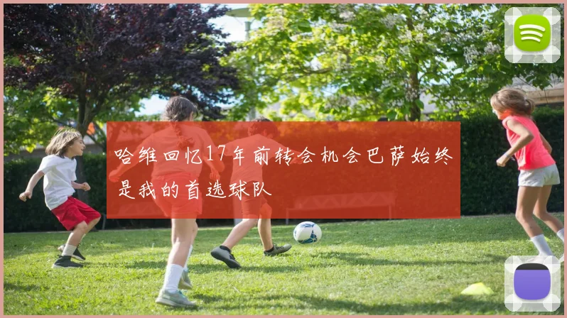 哈维回忆17年前转会机会巴萨始终是我的首选球队