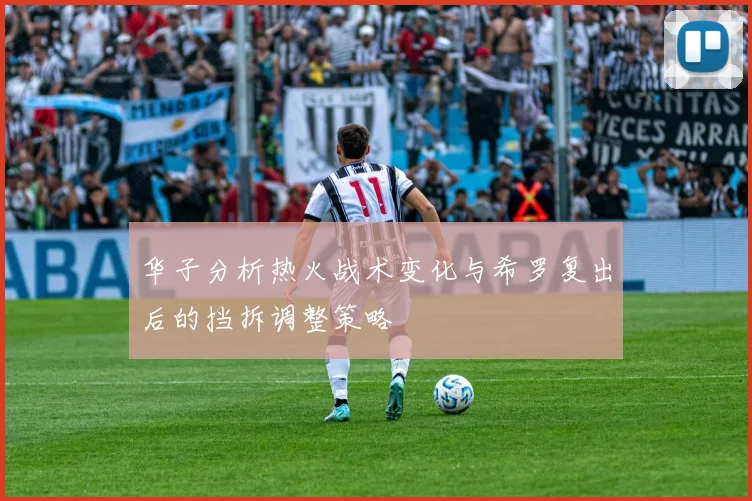 华子分析热火战术变化与希罗复出后的挡拆调整策略