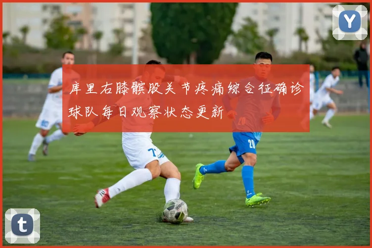 库里右膝髌股关节疼痛综合征确诊球队每日观察状态更新