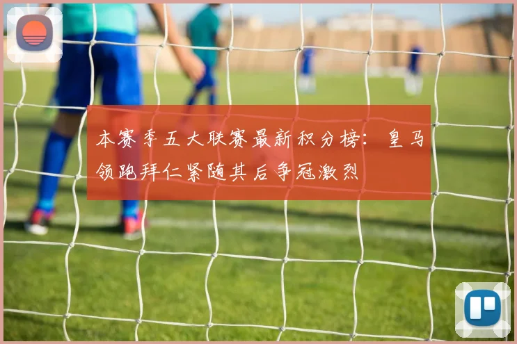 本赛季五大联赛最新积分榜：皇马领跑拜仁紧随其后争冠激烈