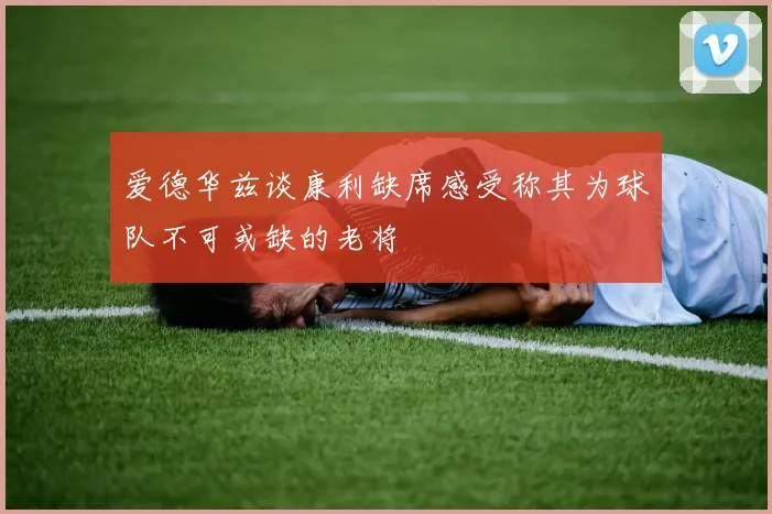 爱德华兹谈康利缺席感受称其为球队不可或缺的老将
