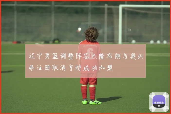辽宁男篮调整阵容杰隆布朗与奥利弗注册取消亨特成功加盟