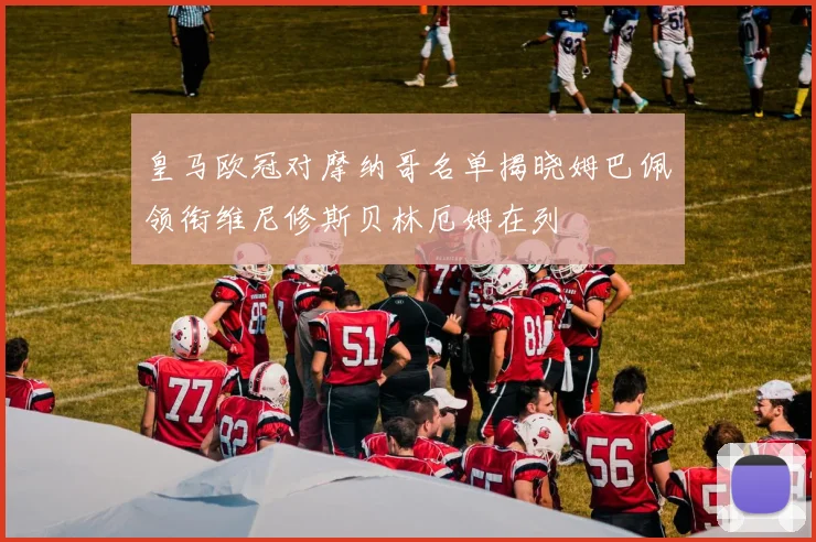 皇马欧冠对摩纳哥名单揭晓姆巴佩领衔维尼修斯贝林厄姆在列