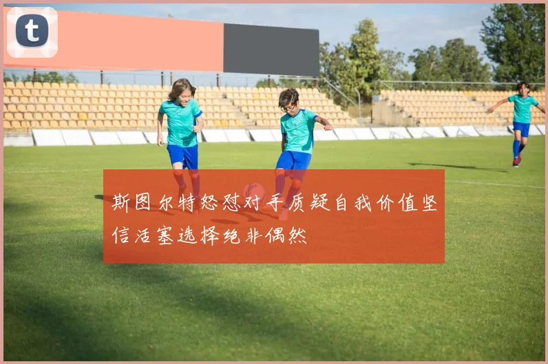 斯图尔特怒怼对手质疑自我价值坚信活塞选择绝非偶然