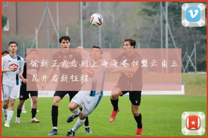 徐新正式告别上海海港加盟云南玉昆开启新征程