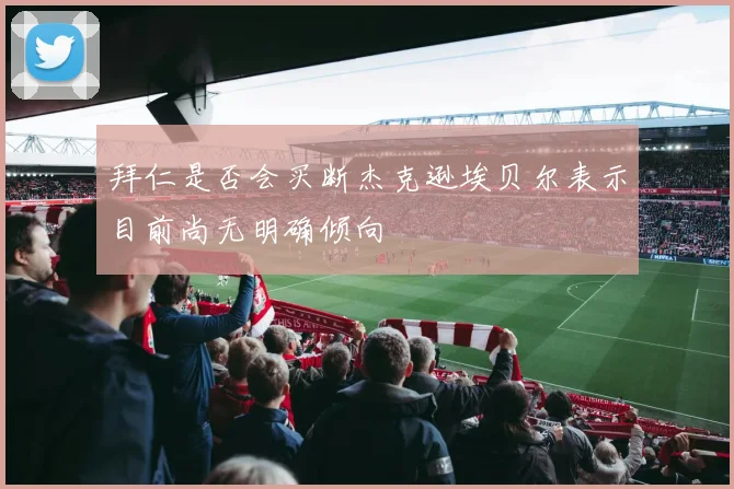 拜仁是否会买断杰克逊埃贝尔表示目前尚无明确倾向
