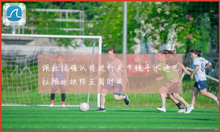 佩杜拉确认将进行关节镜手术迪巴拉预计缺阵五周时间
